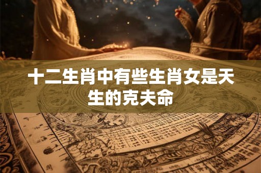 十二生肖中有些生肖女是天生的克夫命