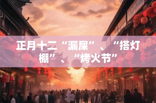 正月十二“漏屎”、“搭灯棚”、“烤火节”