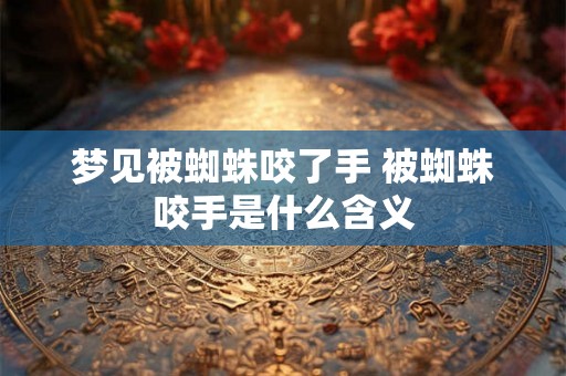 梦见被蜘蛛咬了手 被蜘蛛咬手是什么含义