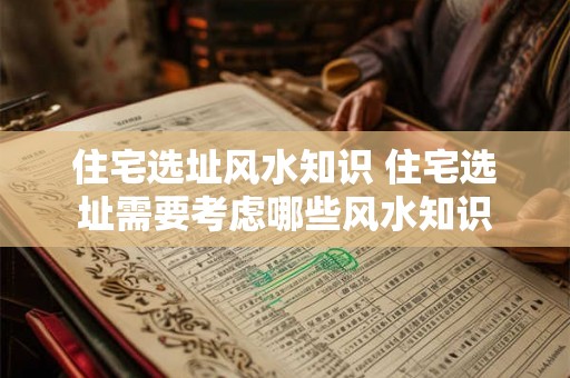 住宅选址风水知识 住宅选址需要考虑哪些风水知识