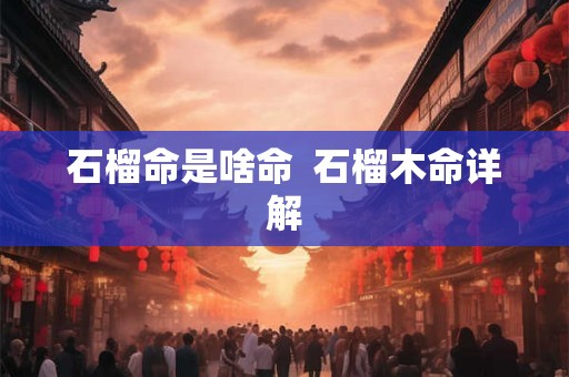 石榴命是啥命 石榴木命详解 石榴命是啥命 石榴木命详解