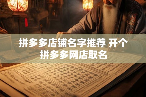 拼多多店铺名字推荐 开个拼多多网店取名
