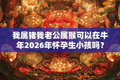 我属猪我老公属猴可以在牛年2026年怀孕生小孩吗? 我属猪我老公属猴可以在牛年2026年怀孕生小孩吗?