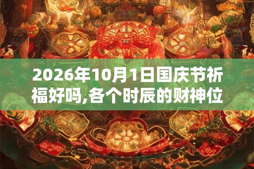 2026年10月1日国庆节祈福好吗,各个时辰的财神位在哪？
