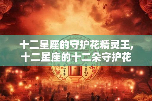 十二星座的守护花精灵王,十二星座的十二朵守护花