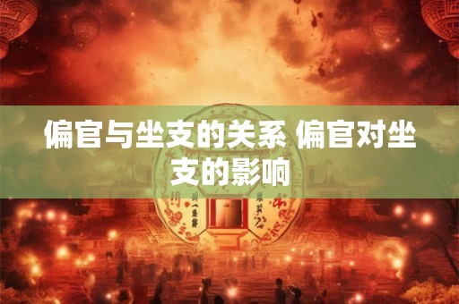 偏官与坐支的关系 偏官对坐支的影响 偏官与坐支的关系 偏官对坐支的影响