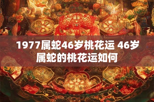 1977属蛇46岁桃花运 46岁属蛇的桃花运如何