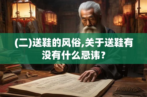 (二)送鞋的风俗,关于送鞋有没有什么忌讳? (二)送鞋的风俗,关于送鞋有没有什么忌讳?