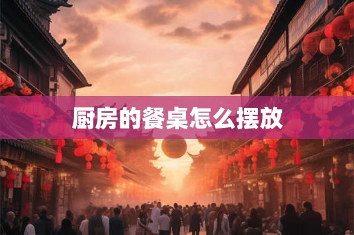 厨房的餐桌怎么摆放