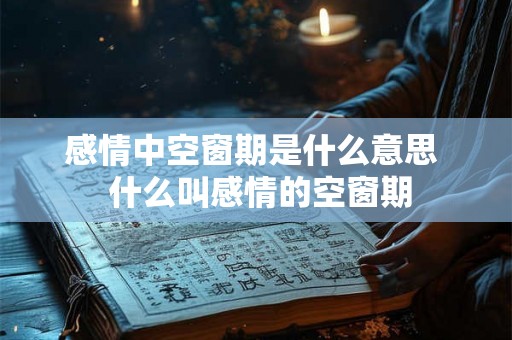 感情中空窗期是什么意思  什么叫感情的空窗期