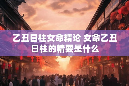 乙丑日柱女命精论 女命乙丑日柱的精要是什么