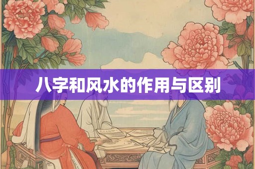 八字和风水的作用与区别