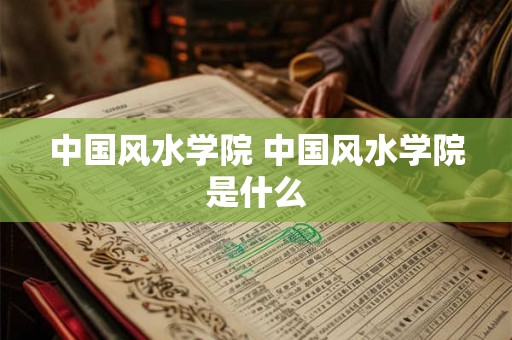 中国风水学院 中国风水学院是什么