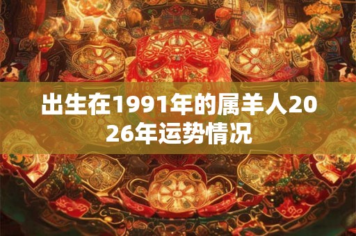 出生在1991年的属羊人2026年运势情况