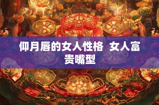 仰月唇的女人性格  女人富贵嘴型