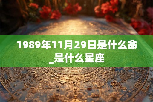 1989年11月29日是什么命_是什么星座