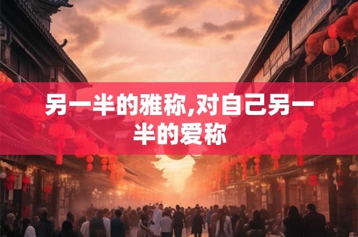 另一半的雅称,对自己另一半的爱称 另一半的雅称,对自己另一半的爱称