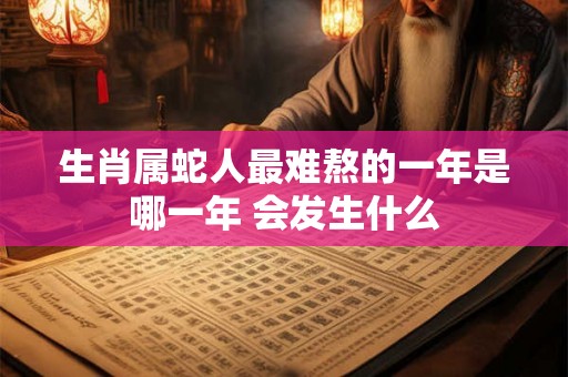生肖属蛇人最难熬的一年是哪一年 会发生什么 生肖属蛇人最难熬的一年是哪一年 会发生什么