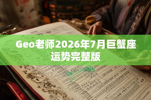 Geo老师2026年7月巨蟹座运势完整版