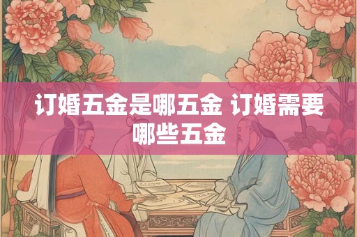 订婚五金是哪五金 订婚需要哪些五金