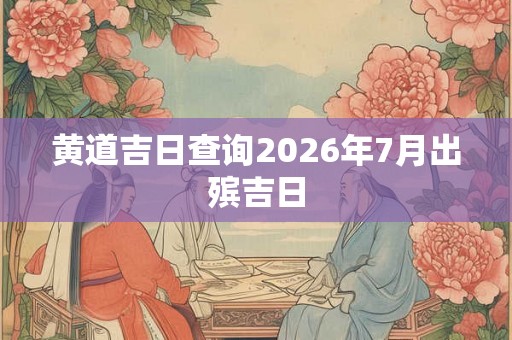 黄道吉日查询2026年7月出殡吉日