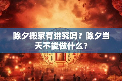 除夕搬家有讲究吗？除夕当天不能做什么？