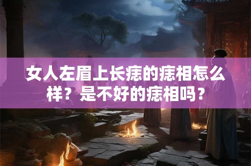 女人左眉上长痣的痣相怎么样?是不好的痣相吗? 女人左眉上长痣的痣相怎么样?是不好的痣相吗?