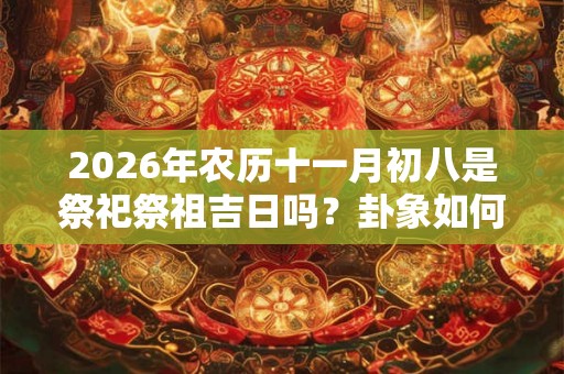 2026年农历十一月初八是祭祀祭祖吉日吗？卦象如何？