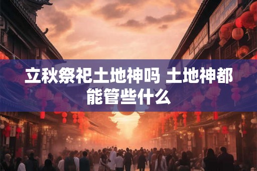 立秋祭祀土地神吗 土地神都能管些什么 立秋祭祀土地神吗 土地神都能管些什么
