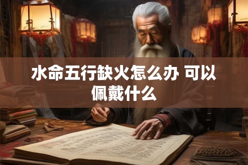 水命五行缺火怎么办 可以佩戴什么