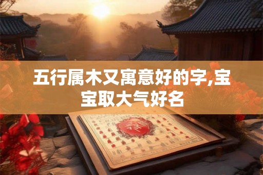 五行属木又寓意好的字,宝宝取大气好名 五行属木又寓意好的字,宝宝取大气好名