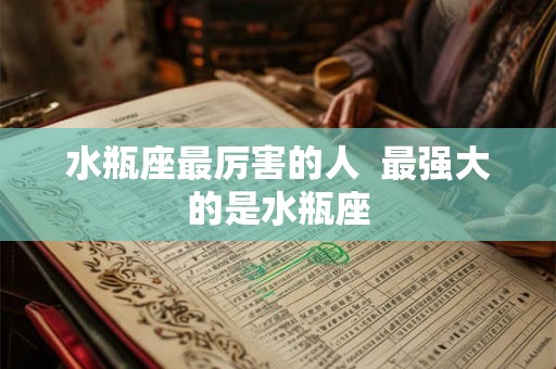 水瓶座最厉害的人  最强大的是水瓶座
