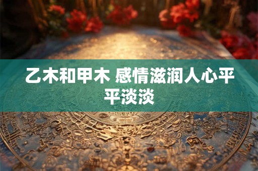 乙木和甲木 感情滋润人心平平淡淡