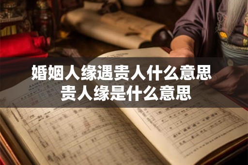 婚姻人缘遇贵人什么意思  贵人缘是什么意思