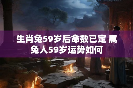 生肖兔59岁后命数已定 属兔人59岁运势如何