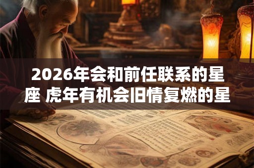 2026年会和前任联系的星座 虎年有机会旧情复燃的星座