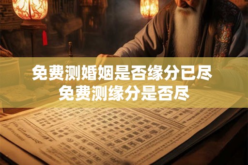 免费测婚姻是否缘分已尽 免费测缘分是否尽