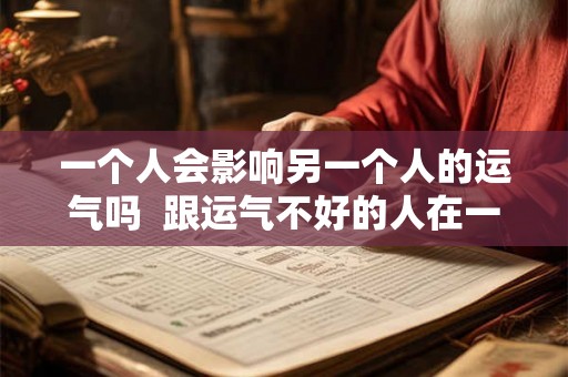 一个人会影响另一个人的运气吗  跟运气不好的人在一起会影响运气吗