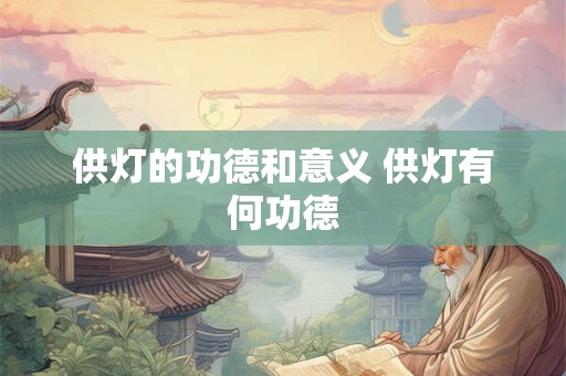 供灯的功德和意义 供灯有何功德 供灯的功德和意义 供灯有何功德