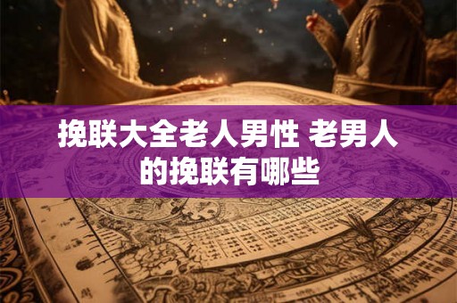 挽联大全老人男性 老男人的挽联有哪些