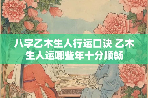 八字乙木生人行运口诀 乙木生人运哪些年十分顺畅 八字乙木生人行运口诀 乙木生人运哪些年十分顺畅