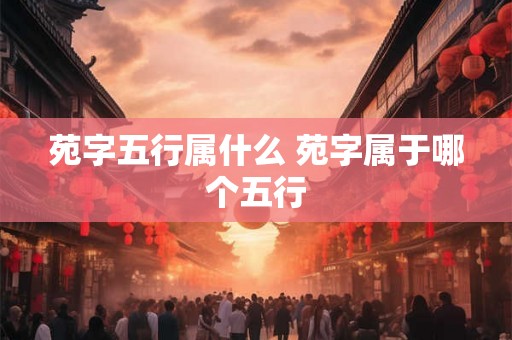 苑字五行属什么 苑字属于哪个五行