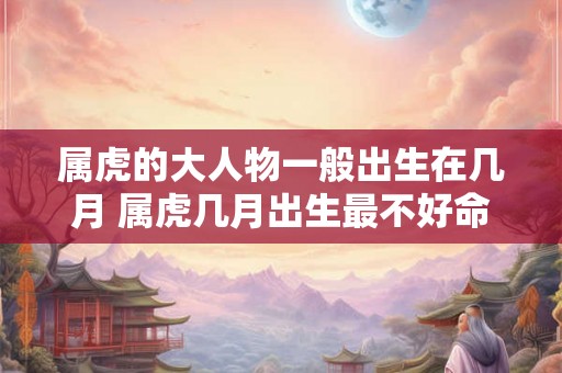 属虎的大人物一般出生在几月 属虎几月出生最不好命
