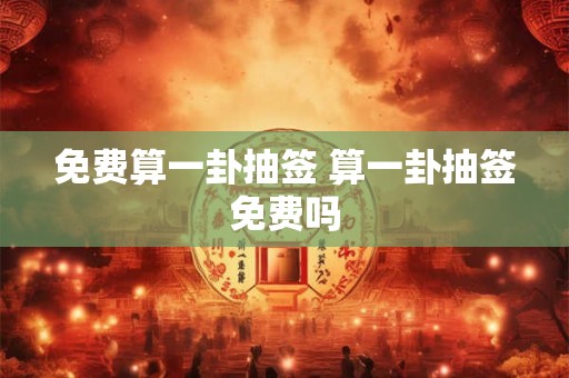 免费算一卦抽签 算一卦抽签免费吗 免费算一卦抽签 算一卦抽签免费吗
