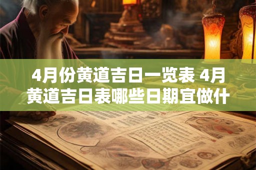 4月份黄道吉日一览表 4月黄道吉日表哪些日期宜做什么 4月份黄道吉日一览表 4月黄道吉日表哪些日期宜做什么