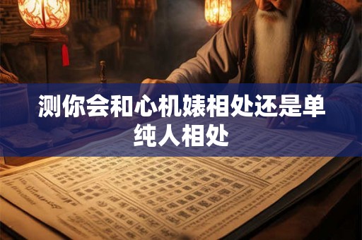 测你会和心机婊相处还是单纯人相处