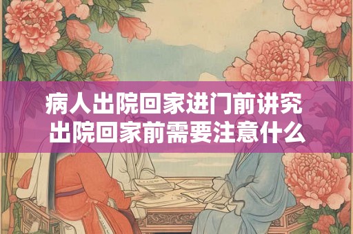 病人出院回家进门前讲究 出院回家前需要注意什么