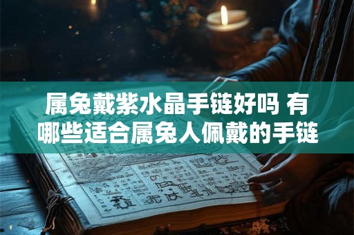 属兔戴紫水晶手链好吗 有哪些适合属兔人佩戴的手链