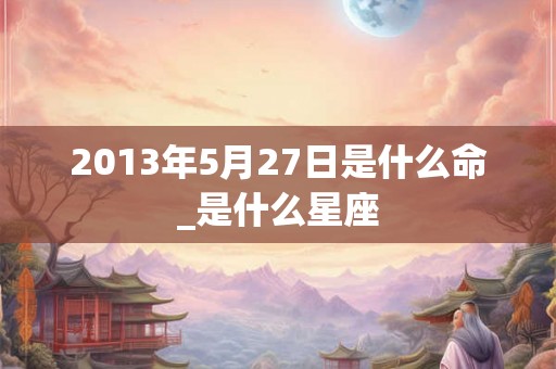 2013年5月27日是什么命_是什么星座
