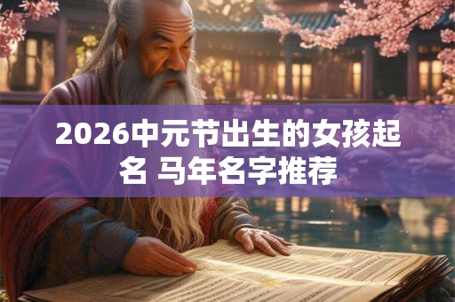 2026中元节出生的女孩起名 马年名字推荐 2026中元节出生的女孩起名 马年名字推荐